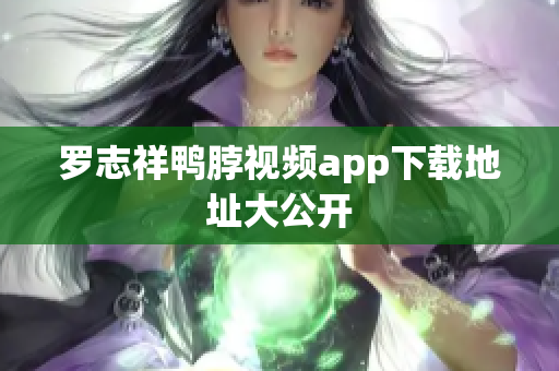 罗志祥鸭脖视频app下载地址大公开