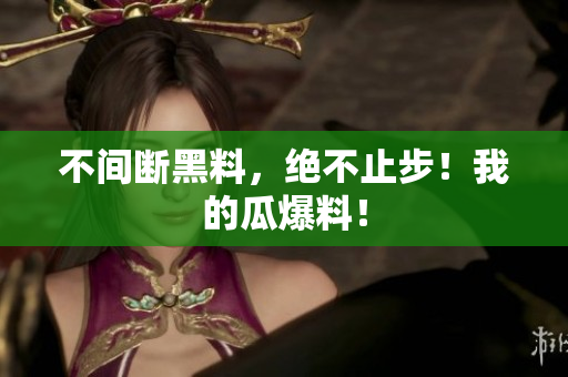 不间断黑料，绝不止步！我的瓜爆料！