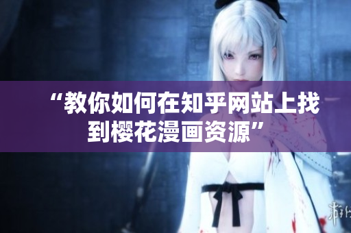 “教你如何在知乎网站上找到樱花漫画资源”