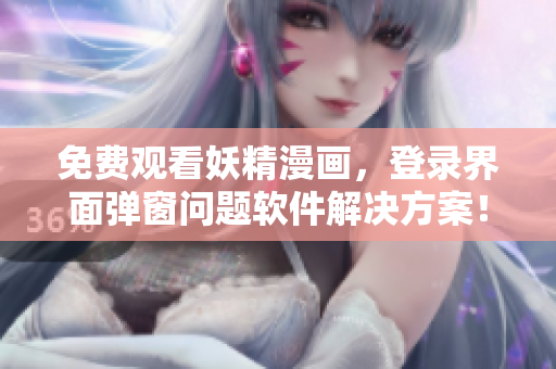 免费观看妖精漫画，登录界面弹窗问题软件解决方案！