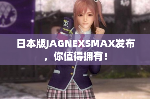 日本版JAGNEXSMAX发布，你值得拥有！