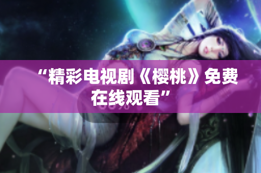 “精彩电视剧《樱桃》免费在线观看”