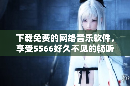 下载免费的网络音乐软件，享受5566好久不见的畅听体验
