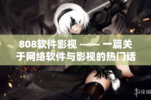 808软件影视 —— 一篇关于网络软件与影视的热门话题