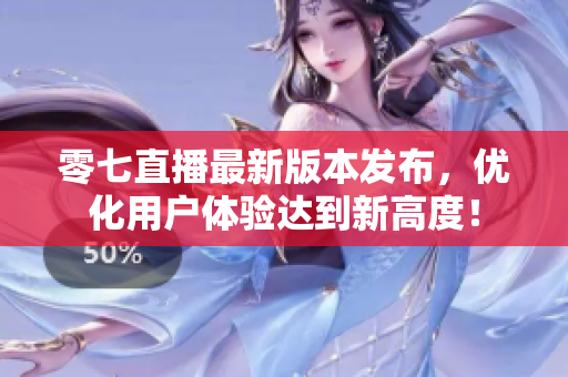零七直播最新版本发布，优化用户体验达到新高度！