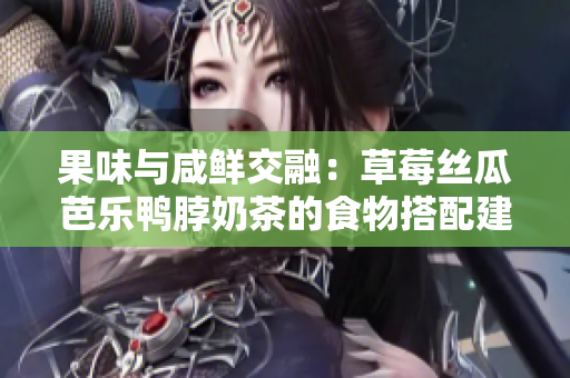 果味与咸鲜交融：草莓丝瓜芭乐鸭脖奶茶的食物搭配建议