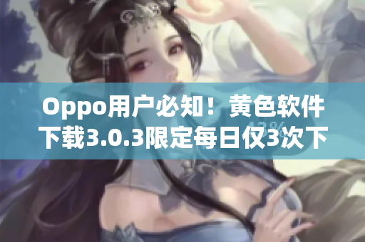 Oppo用户必知！黄色软件下载3.0.3限定每日仅3次下载