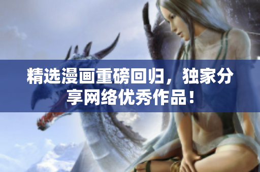 精选漫画重磅回归，独家分享网络优秀作品！