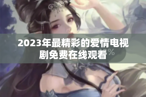2023年最精彩的爱情电视剧免费在线观看