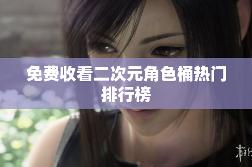 免费收看二次元角色桶热门排行榜