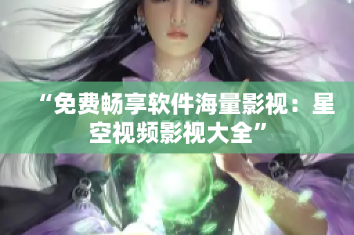 “免费畅享软件海量影视：星空视频影视大全”