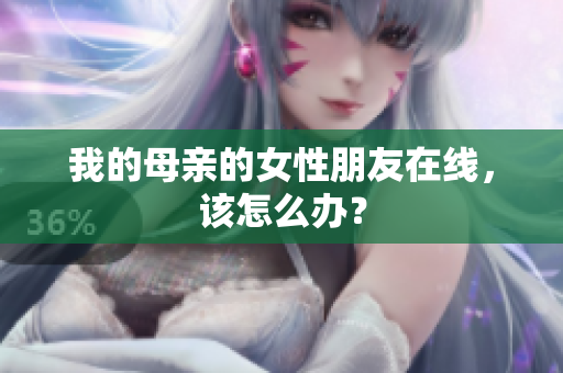我的母亲的女性朋友在线，该怎么办？