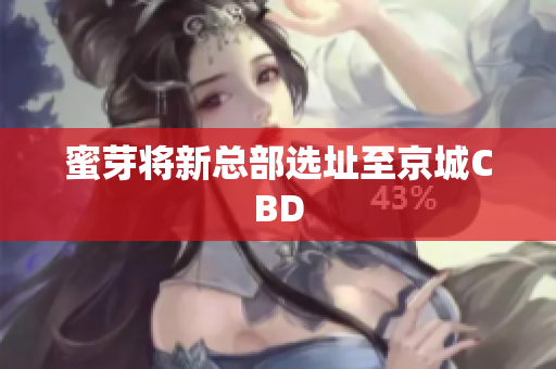 蜜芽将新总部选址至京城CBD