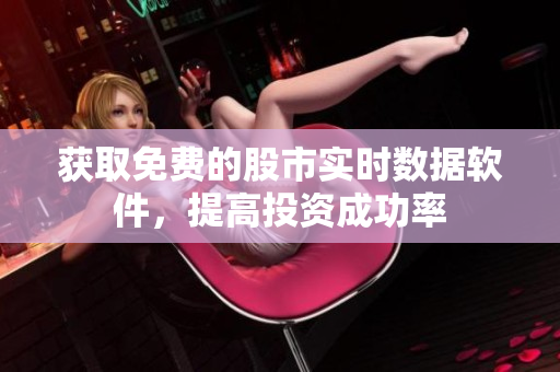 获取免费的股市实时数据软件，提高投资成功率