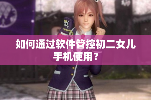 如何通过软件管控初二女儿手机使用？