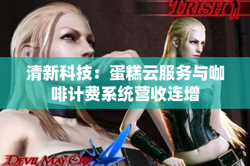 清新科技：蛋糕云服务与咖啡计费系统营收连增