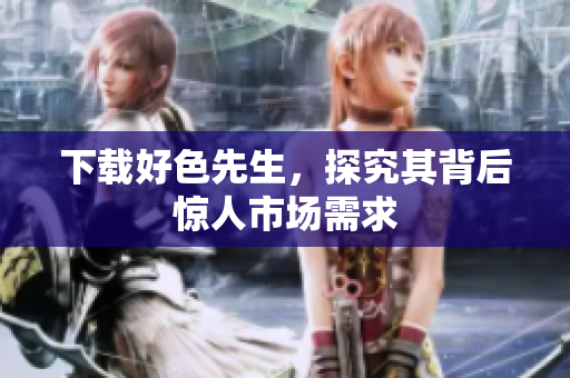 下载好色先生，探究其背后惊人市场需求