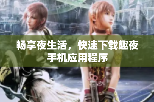 畅享夜生活，快速下载趣夜手机应用程序