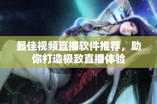 最佳视频直播软件推荐，助你打造极致直播体验