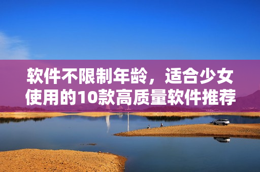 软件不限制年龄，适合少女使用的10款高质量软件推荐