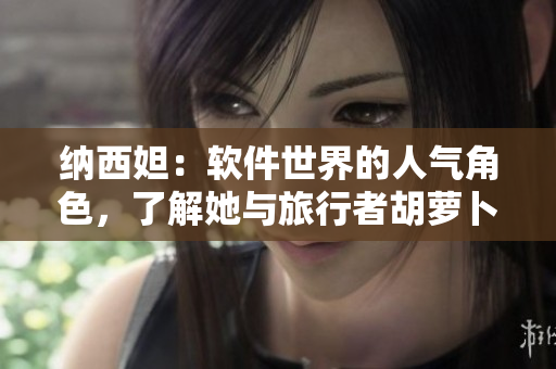 纳西妲：软件世界的人气角色，了解她与旅行者胡萝卜的故事