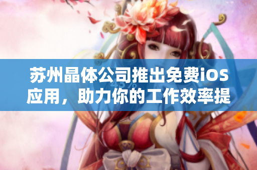苏州晶体公司推出免费iOS应用，助力你的工作效率提升