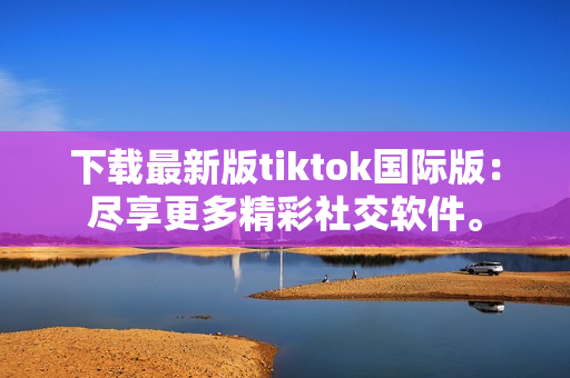 下载最新版tiktok国际版：尽享更多精彩社交软件。