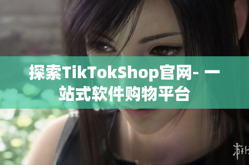 探索TikTokShop官网- 一站式软件购物平台