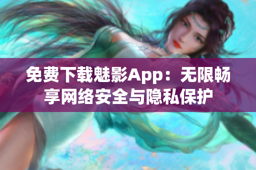免费下载魅影App：无限畅享网络安全与隐私保护