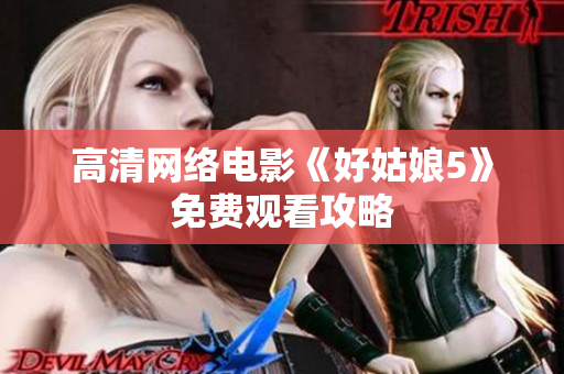 高清网络电影《好姑娘5》免费观看攻略
