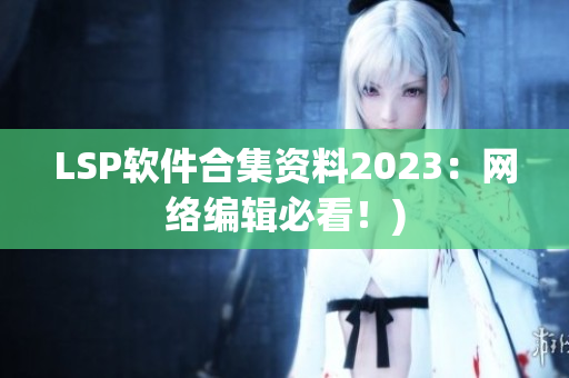 LSP软件合集资料2023：网络编辑必看！)