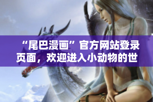 “尾巴漫画”官方网站登录页面，欢迎进入小动物的世界