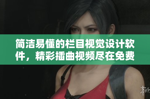简洁易懂的栏目视觉设计软件，精彩插曲视频尽在免费高清在线观看