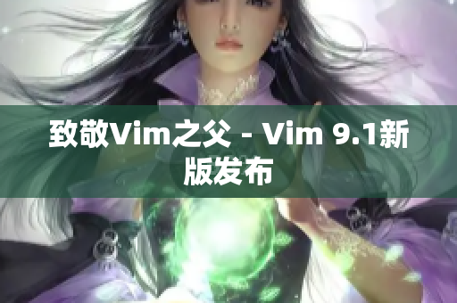 致敬Vim之父 - Vim 9.1新版发布