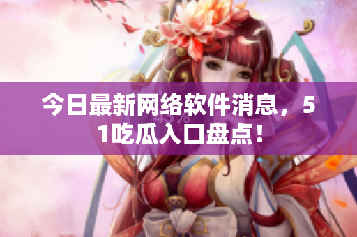 今日最新网络软件消息，51吃瓜入口盘点！