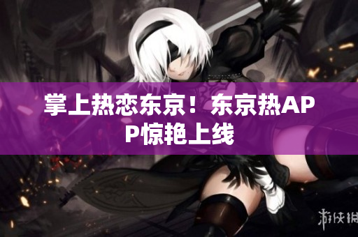 掌上热恋东京！东京热APP惊艳上线