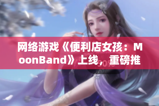 网络游戏《便利店女孩：MoonBand》上线，重磅推荐