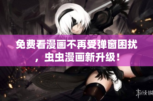 免费看漫画不再受弹窗困扰，虫虫漫画新升级！