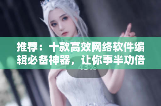 推荐：十款高效网络软件编辑必备神器，让你事半功倍