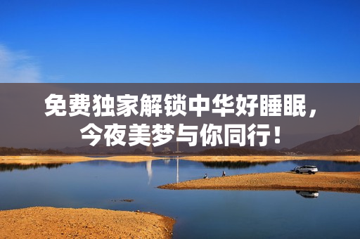 免费独家解锁中华好睡眠，今夜美梦与你同行！