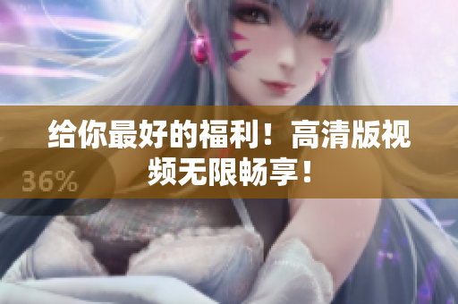 给你最好的福利！高清版视频无限畅享！