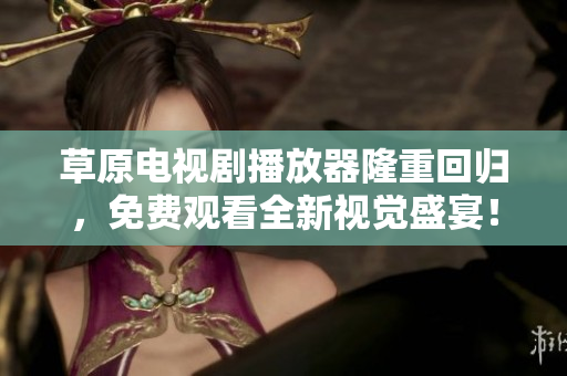 草原电视剧播放器隆重回归，免费观看全新视觉盛宴！