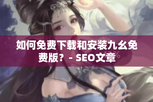 如何免费下载和安装九幺免费版？- SEO文章