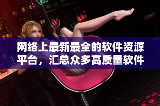 网络上最新最全的软件资源平台，汇总众多高质量软件资源。