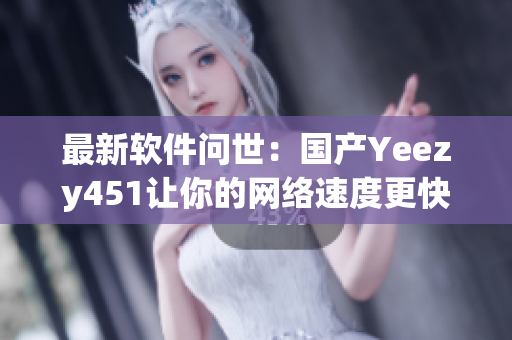 最新软件问世：国产Yeezy451让你的网络速度更快！