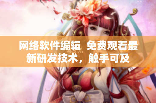 网络软件编辑  免费观看最新研发技术，触手可及