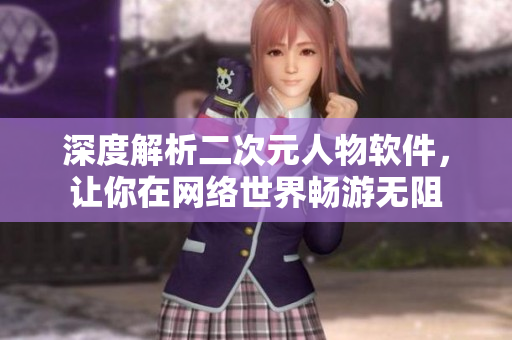 深度解析二次元人物软件，让你在网络世界畅游无阻