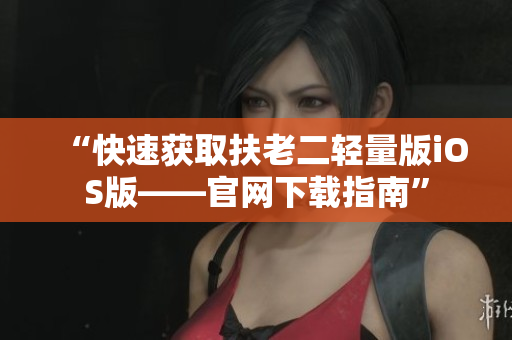 “快速获取扶老二轻量版iOS版——官网下载指南”