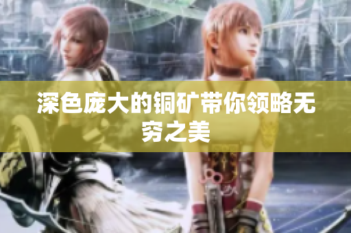深色庞大的铜矿带你领略无穷之美