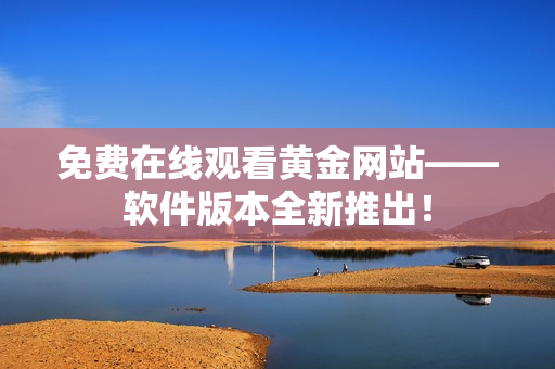 免费在线观看黄金网站——软件版本全新推出！